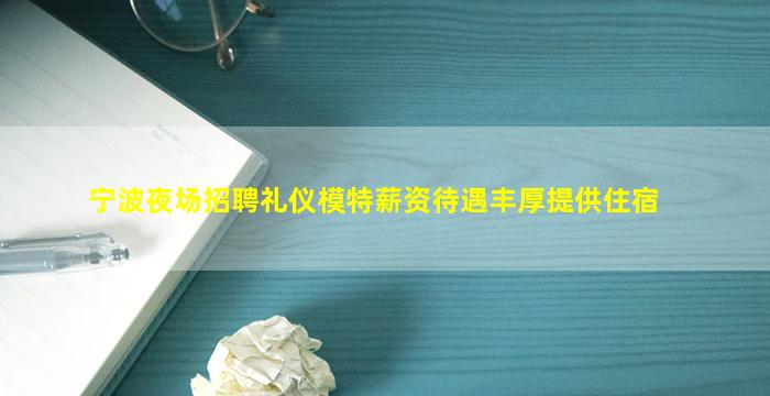 宁波夜场招聘礼仪模特薪资待遇丰厚提供住宿